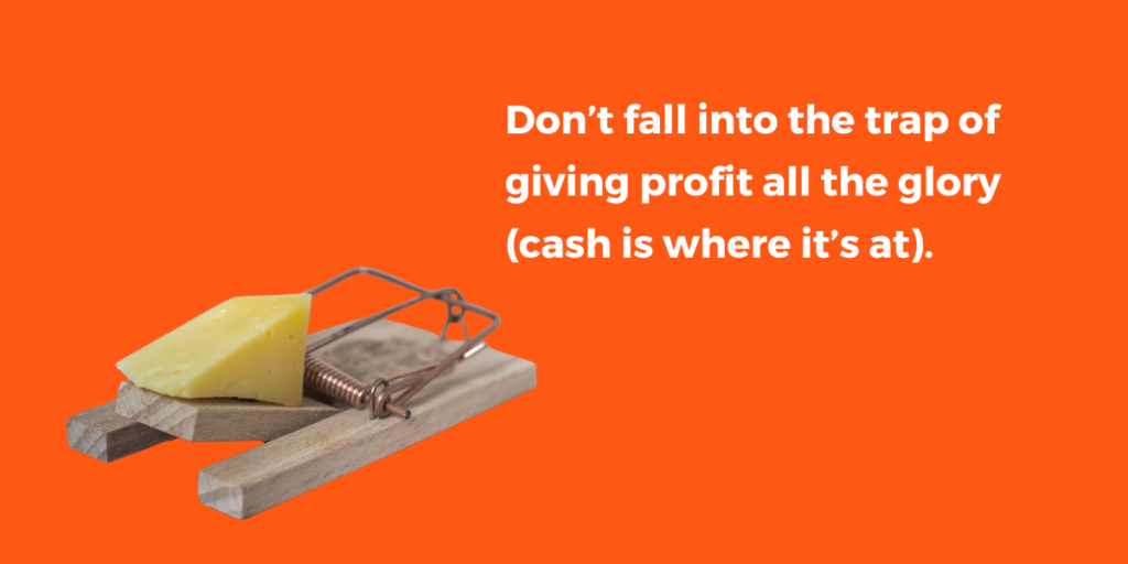 Don’t fall into the trap of giving profit all the glory (cash is where it’s at).